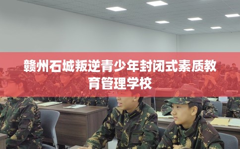 赣州石城叛逆青少年封闭式素质教育管理学校