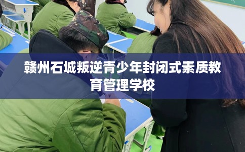 赣州石城叛逆青少年封闭式素质教育管理学校