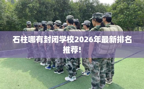 石柱哪有封闭学校2026年最新排名推荐!