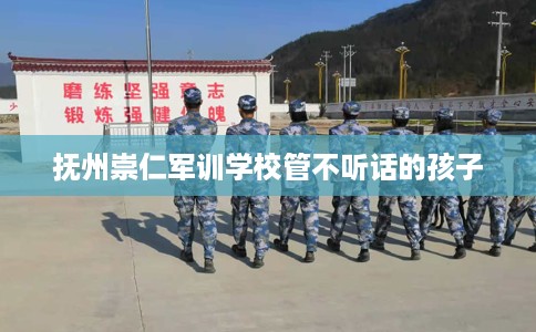 抚州崇仁军训学校管不听话的孩子