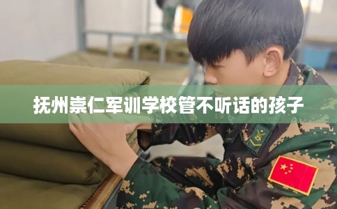 抚州崇仁军训学校管不听话的孩子