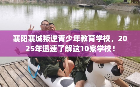 襄阳襄城叛逆青少年教育学校，2025年迅速了解这10家学校！