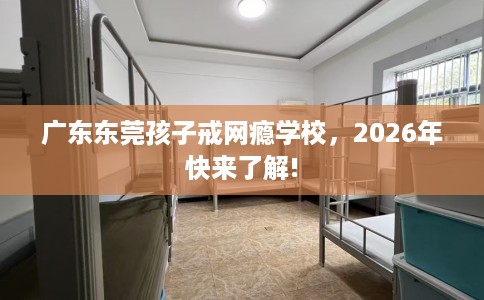 广东东莞孩子戒网瘾学校，2026年快来了解!