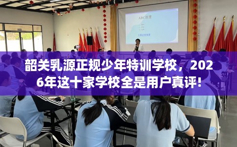 韶关乳源正规少年特训学校，2026年这十家学校全是用户真评!