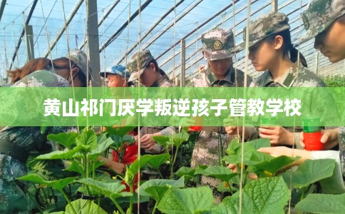 黄山祁门厌学叛逆孩子管教学校