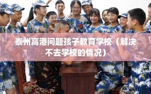 泰州高港问题孩子教育学校（解决不去学校的情况）
