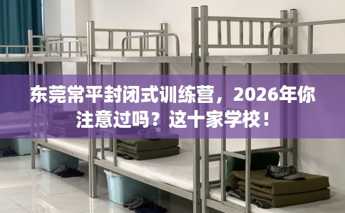 东莞常平封闭式训练营，2026年你注意过吗？这十家学校！