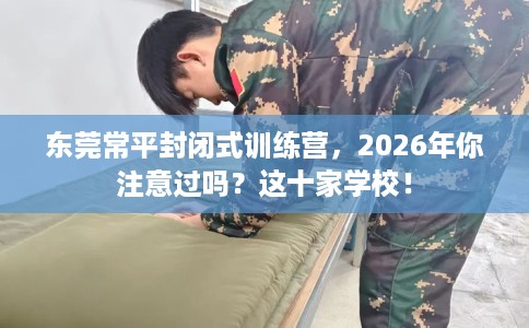 东莞常平封闭式训练营，2026年你注意过吗？这十家学校！