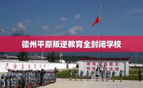 德州平原叛逆教育全封闭学校