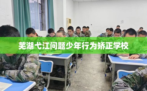 芜湖弋江问题少年行为矫正学校