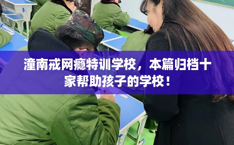 潼南戒网瘾特训学校，本篇归档十家帮助孩子的学校！