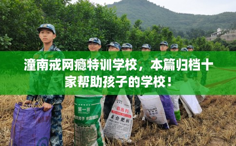 潼南戒网瘾特训学校，本篇归档十家帮助孩子的学校！