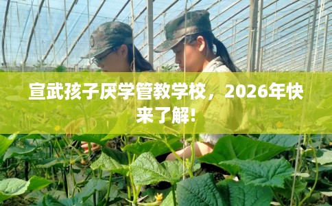 宣武孩子厌学管教学校，2026年快来了解!