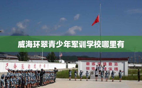 威海环翠青少年军训学校哪里有