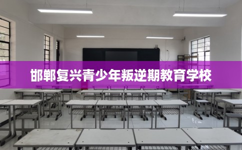 邯郸复兴青少年叛逆期教育学校
