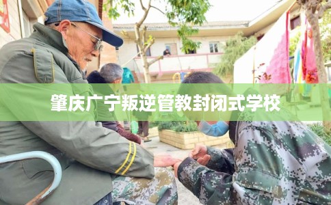 肇庆广宁叛逆管教封闭式学校