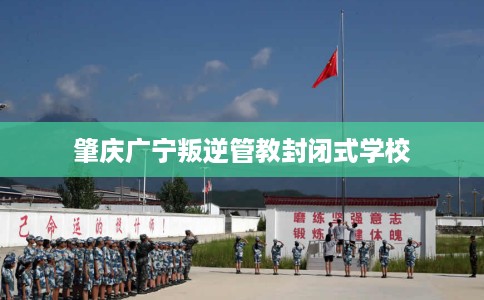肇庆广宁叛逆管教封闭式学校
