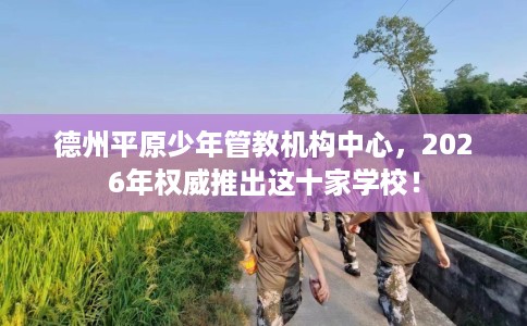 德州平原少年管教机构中心，2026年权威推出这十家学校！