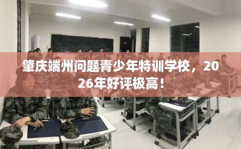 肇庆端州问题青少年特训学校，2026年好评极高！