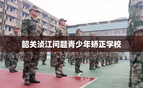 韶关浈江问题青少年矫正学校