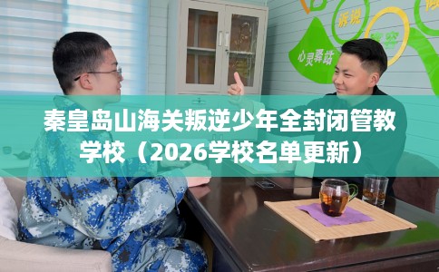 秦皇岛山海关叛逆少年全封闭管教学校（2026学校名单更新）