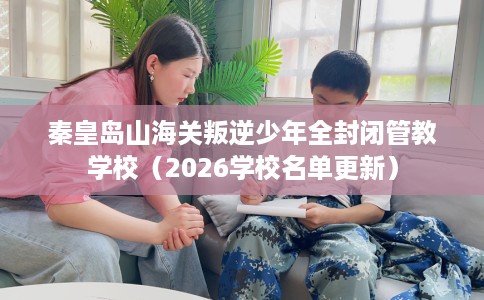 秦皇岛山海关叛逆少年全封闭管教学校（2026学校名单更新）