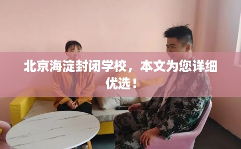 北京海淀封闭学校，本文为您详细优选！
