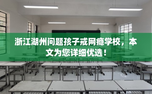 浙江湖州问题孩子戒网瘾学校，本文为您详细优选！
