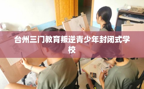 台州三门教育叛逆青少年封闭式学校