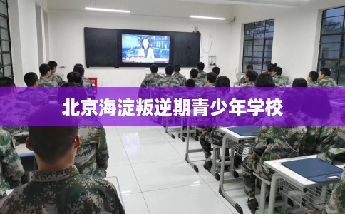 北京海淀叛逆期青少年学校