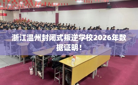浙江温州封闭式叛逆学校2026年数据证明！