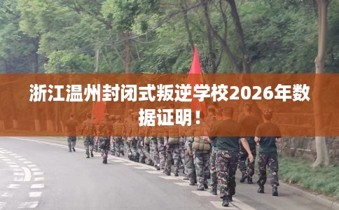浙江温州封闭式叛逆学校2026年数据证明！