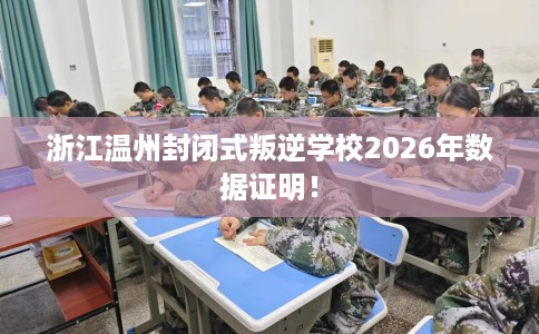 浙江温州封闭式叛逆学校2026年数据证明！