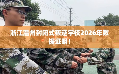 浙江温州封闭式叛逆学校2026年数据证明！