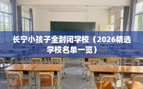 长宁小孩子全封闭学校（2026精选学校名单一览）
