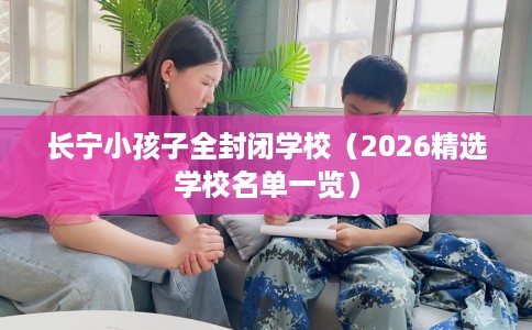 长宁小孩子全封闭学校（2026精选学校名单一览）