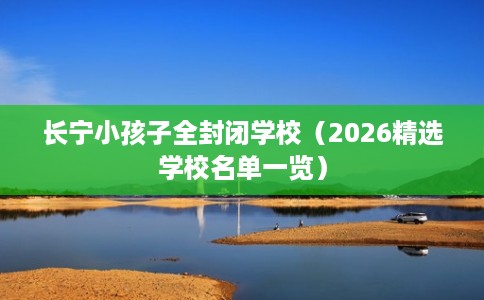 长宁小孩子全封闭学校（2026精选学校名单一览）