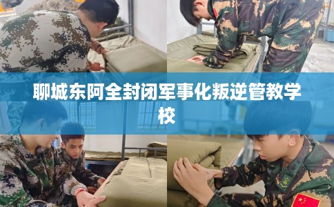 聊城东阿全封闭军事化叛逆管教学校