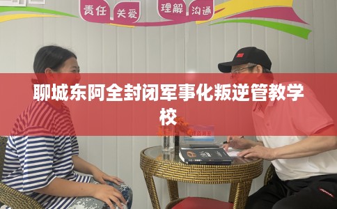聊城东阿全封闭军事化叛逆管教学校