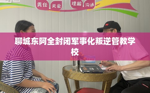 聊城东阿全封闭军事化叛逆管教学校