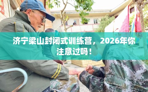 济宁梁山封闭式训练营，2026年你注意过吗！