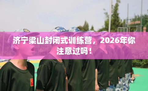济宁梁山封闭式训练营，2026年你注意过吗！