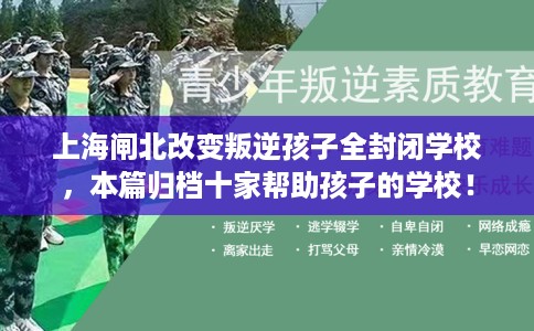 上海闸北改变叛逆孩子全封闭学校，本篇归档十家帮助孩子的学校！