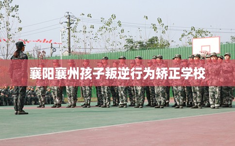 襄阳襄州孩子叛逆行为矫正学校