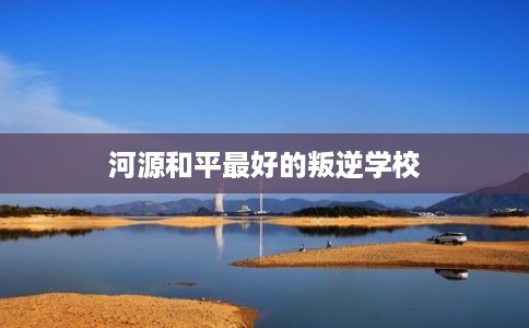 河源和平最好的叛逆学校