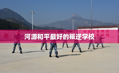 河源和平最好的叛逆学校