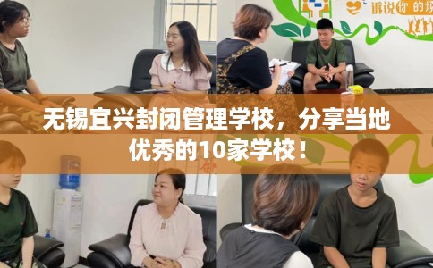 无锡宜兴封闭管理学校,分享当地优秀的10家学校! 无锡宜兴封闭管理学校,分享当地优秀的10家学校!