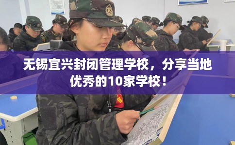无锡宜兴封闭管理学校,分享当地优秀的10家学校! 无锡宜兴封闭管理学校,分享当地优秀的10家学校!