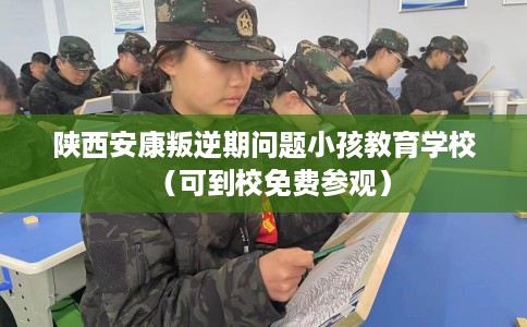 陕西安康叛逆期问题小孩教育学校（可到校免费参观）