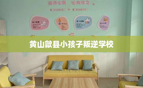 黄山歙县小孩子叛逆学校